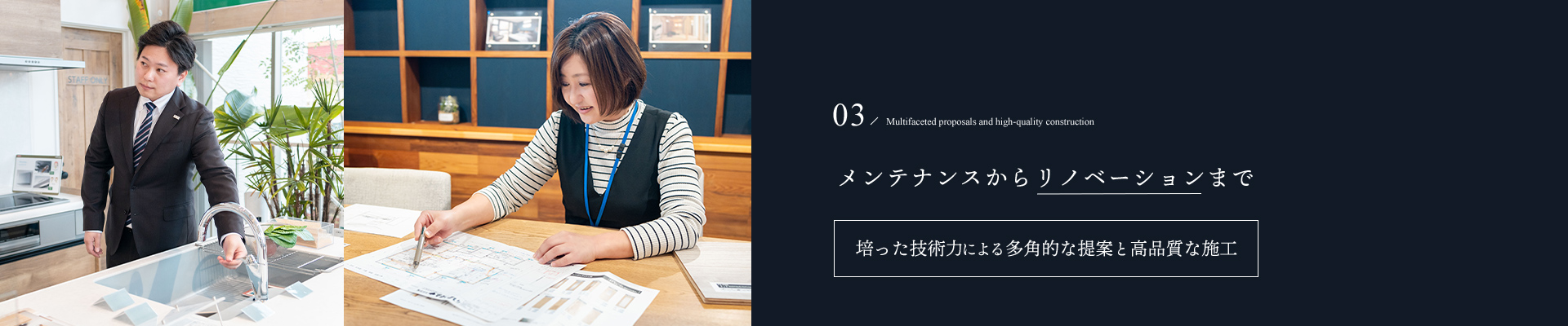 03/Multifaceted proposals and high-quality construction メンテナンスからリノベーションまで 総合建築業として多角的な提案と高品質な施工